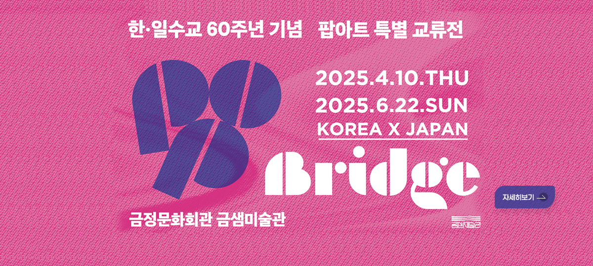 한.일수교 60주년 기념 팝아트 특별 교류전
2025. 4. 10. THU
2025 6. 22. SUN
KOREA X JAPAN
Bridge
금정문화회관 금샘미술관
자세히보기
