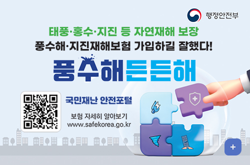 행정안전부
태풍홍수지진등 자연재해 보장
풍수해 지진재해보험 가입하길 잘했다!
풍수해든든해
(https://www.safekorea.go.kr/idsiSFK/neo/main/main.html)
국민재난 안전포털
보험 자세히 알아보기
www.safekorea.go.kr