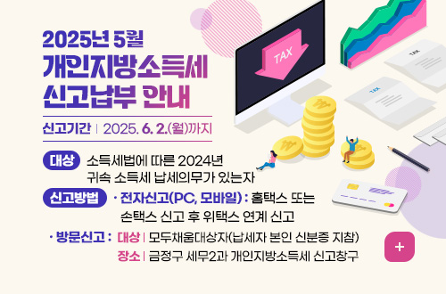 2025년 5월 개인지방소득세 신고납부 안내
대상 : 소득세법에 따른 2024년 귀속 소득세 납세의무가 있는자
신고방법
- 전자신고(PC, 모바일) 홈택스 또는 손택스 신고 후 위택스 연계 신고
- 방문신고 : (대상) 모두채움대상자(납세자 본인 신분증 지참)
(장소) 금정구 세무2과 개인지방소득세 신고창구
신고기간 : 2025. 6. 2.(월)까지
더보기