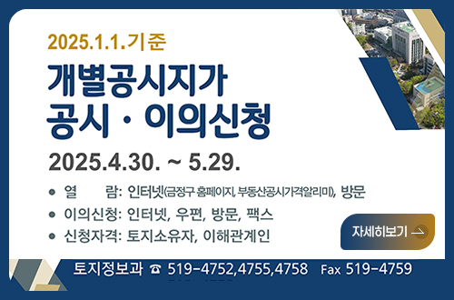 2025.1.1.기준 개별공시지가 공시 이의신청
2025.4.310.~5.29.
열람 인터넷(금정구홈페이지,부동산공시가격알리미), 방문
이의신청 인터넷,우편, 방문, 팩스
신청자격 토지소유자, 이해관계인
자세히보기>
토지정보과 519-4752,4755,4758 FAX519-4759