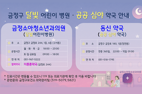 달빛어린이 병원, 공공심야약국 운영안내
[금정소아청소년 과의원]-달빛어린이 병원
*주소: 금정구 금정로 244, 1층 6층 (구서동)
*운영시간: 월화목금 18:00~23:00
*연락처: 051-967-5222
*협력약국: 더튼튼 약국(금정로 244)
[동신 약국-공공 심야 약국]
자세히보기