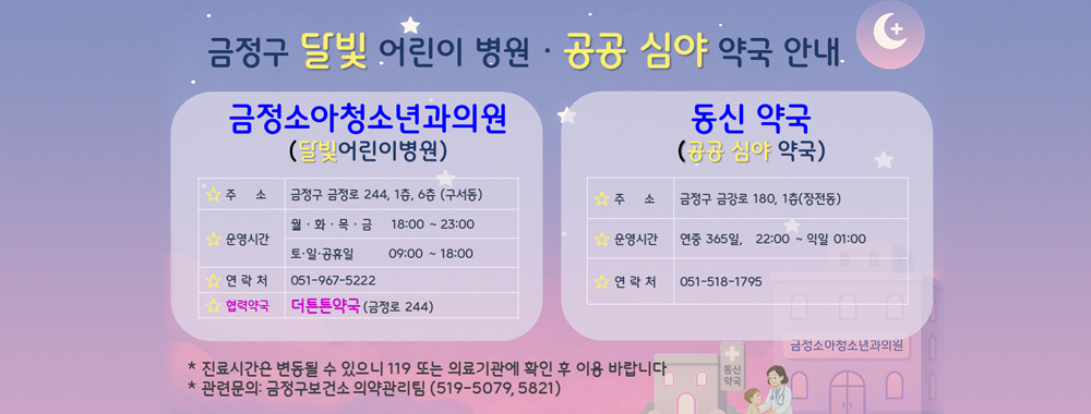달빛어린이 병원, 공공심야약국 운영안내
[금정소아청소년 과의원]-달빛어린이 병원
*주소: 금정구 금정로 244, 1층 6층 (구서동)
*운영시간: 월화목금 18:00~23:00
*연락처: 051-967-5222
*협력약국: 더튼튼 약국(금정로 244)
[동신 약국-공공 심야 약국]
자세히보기
