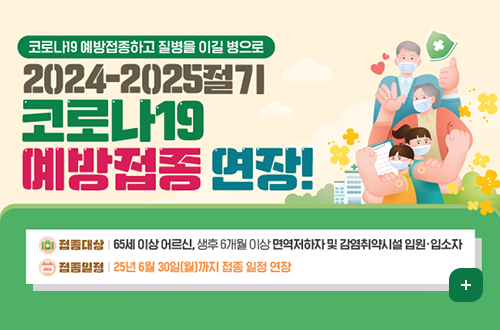 코로나19 예방접종하고 질병을 이길 병으로
2024-2025절기 코로나19 예방접종 연장!
접종대상 65세 이상 어르신, 생후 6개월 이상 면역저하자 및 감염취약시설 입원입소자
접종일정 25년 6월30일월까지 접종 일정 연장