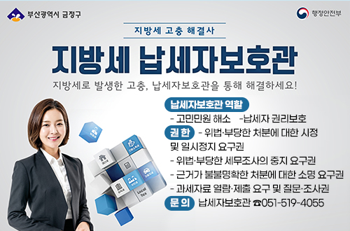 부산광역시 금정구 행정안전부
지방세 고충 해결사
지방세 납세자보호관
지방세로 발생한 고충, 납세자보호관을 통해 해결하세요!
납세자보호관 역할
고민민원 해소
납세자 권리보호
권 한    위법·부당한 처분에 대한 시정 
및 일시정지 요구권
위법·부당한 세무조사의 중지 요구권
근거가 불불명확한 처분에 대한 소명 요구권
과세자료 열람·제출 요구 및 질문·조사권
문 의    납세자보호관 ☎051-519-4055