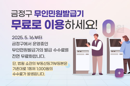 금정구 무인민원발급기 무료로 이용하세요!

2025. 5. 16.부터 금정구에서 운영중인 
무인민원발급기의 발급 수수료를 전면 무료화합니다.

단, 법원 소관의 부동산등기부등본은 기존대로 1통에 1,000원의 수수료가 발생합니다.
자세히보기