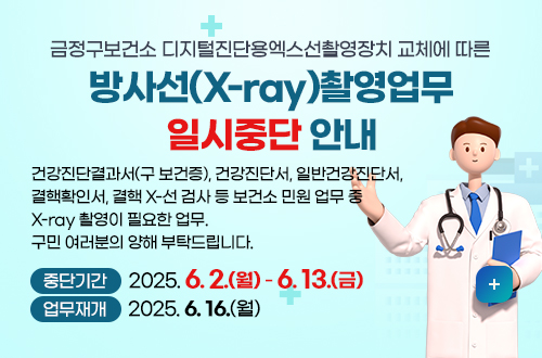 금정구보건소 디지털진단용엑스선촬영장치 교체에 따른 방사선(X-ray)촬영업무 일시중단 안내
건강진단결과서(구 보건증), 건강진단서, 일반건강진단서, 결핵확인서, 결핵 X-선 검사 등

보건소 민원 업무 중 X-ray 촬영이 필요한 업무.
구민 여러분의 양해 부탁드립니다.

※ 중단사유 : 디지털진단용엑스선촬영장치 교체 및 영상의학실 내부수리

중단기간 : 2025. 6. 2.(월) - 6. 13.(금)
업무재개 : 2025. 6. 16.(월)
◎ 가까운 보건소 안내 ◎

동래구보건소 : 지하철1호선 명륜역 2번 출구                           ☏ 051)555-4000
해운대구보건소 반송지소 : 지하철4호선 영산대역 3번 출구 ☏ 051)544-4000
자세히보기