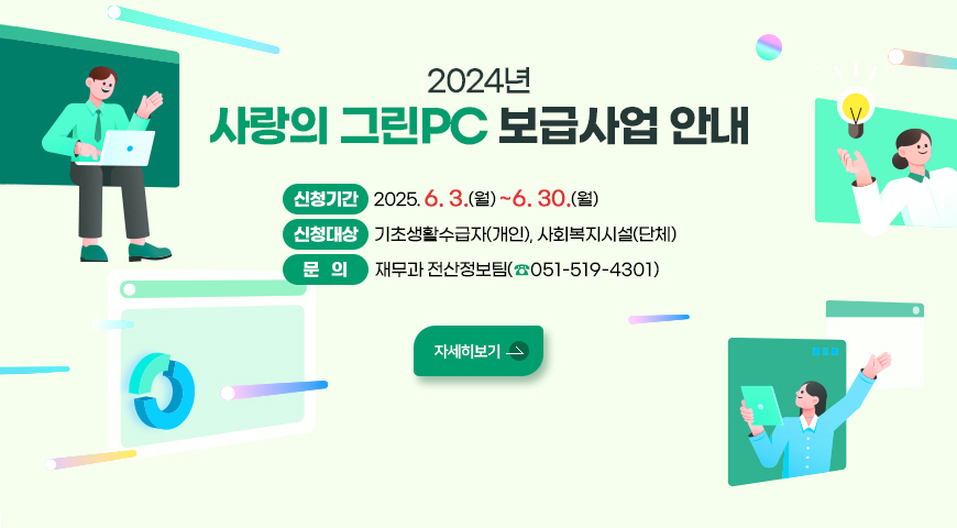 2025년 사랑의 그린PC 보급사업 안내
신청기간 : 2025. 6. 3.(월) ~ 6. 30.(월)
신청대상 : 기초생활수급자(개인), 사회복지시설(단체)
문 의 : 재무과 전산정보팀(☎051-519-4301)