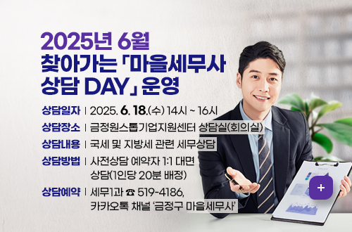 2025년 6월

찾아가는 마을세무사 상담 DAY 운영

 〇 상담일자: 2025. 6. 18.(수) 14시 ~ 16시

 〇 상담장소: 금정원스톱기업지원센터 상담실(회의실)

 〇 상담내용: 국세 및 지방세 관련 세무상담

 〇 상담방법: 사전상담 예약자 1:1 대면상담(1인당 20분 배정)

 〇 상담예약: 세무1과 ☎519-4186, 카카오톡 채널 금정구 마을세무사
자세히보기