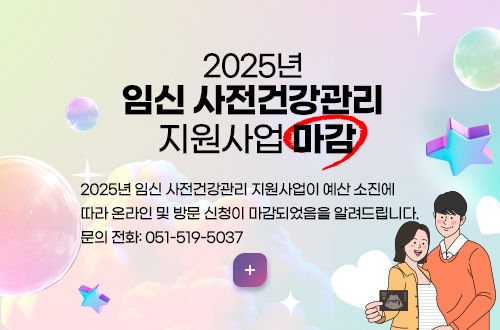 2025년 
임신 사전건강관리 
지원사업 마감
2025년 임신 사전건강관리 지원사업이 예산 소진에 따라
 온라인 및 방문 신청이 마감되었음을 알려드립니다.
 문의 전화: 051-519-5037