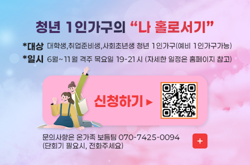청년 1인가구의 “나 홀로서기”
*대상 대학생,취업준비생,사회초년생 청년 1인가구(예비 1인가구가능)
*일시 6월~11월 격주 목요일 19-21시 (자세한 일정은 홈페이지 참고)

신청하기▶
QR코드링크(https://gjfc.familynet.or.kr/web/lay1/program/S1T304C450/recruitReceipt/view.do?seq=212515)

문의사항은 온가족 보듬팀 070-7425-0094
(단회기 필요시, 전화주세요)
더보기+