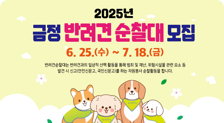 2025년 금정 반려견 순찰대 모집
6.25.(수)~7.18.(금)
반려견순찰대는 반려견과의 일상적 산책 활동을 통해 범죄 및 재난,위험시설물 관련 요소 등 발견 시 신고(안전신문고,국민신문고)를 활용하는 자원봉사 춘찰활동을 합니다.