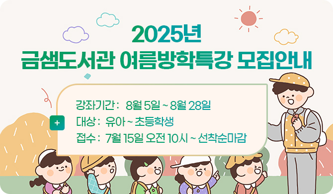 2025년 금샘도서관 여름방학특강 모집안내
더보기+
강좌기간 : 8월 5일 ~ 8월 28일
대상 : 유아 ~ 초등학생
접수 : 7월 15일 오전 10시 ~ 선착순마감