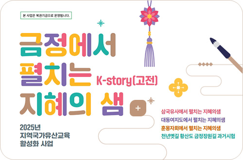 본 사업은 복권기금으로 운영됩니다.
금정에서 펼치는 지혜의 샘 K-story(고전)
2025년 지역국가유산교육 활성화 사업
삼국유사에서 펼치는 지혜의샘
대동여지도에서 펼치는 지혜의샘
훈몽자회에서 펼치는 지혜의샘
천년옛길 황산도 금정장원길 과거시험
더보기