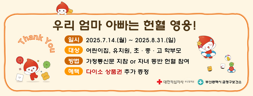 우리 엄마 아빠는 헌혈 영웅!
일시: 2025.7.14.(월) ~2025. 8.31. (일)
대상: 어린이집, 유치원, 초중고 학부모
방법: 가정통신문 지참 or 자녀 동반 헌혈 참여
혜택:다이소 상품권 추가 증정
대한적십자사 부산혈액원 / 부산광역시 금정구보건소