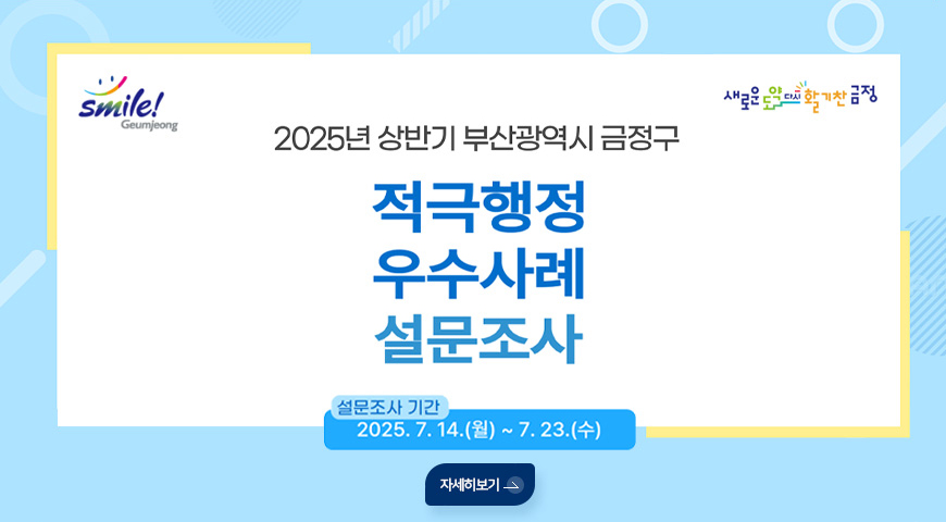 Smile! Heumjeong 새로운 도약다시활기찬금정
2025년 상반기 부산광역시 금정구
적극행정 우수사례 설문조사
설문조사 기간
2025.7.14.(월) ~ 7.23.(수)
자세히보기>