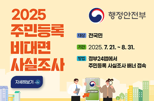 2025 주민등록 비대면 사실조사
행정안전부
자세히보기>
대상 전국민
기간 2025.7.21. ~ 8.31.
방법 정부24앱에서 주민등록 사실조사 배너 접속