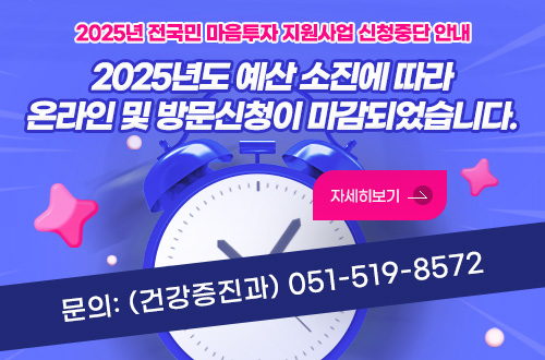2025년 전국민 마음투자 지원사업 신청중단 안내
2025년도 예산 소진에 따라 온라인 및 방문신청이 마감되었습니다.
자세히보기
신청마감문의: (건강증진과)051-519-8572