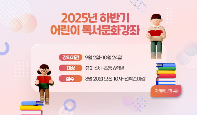 2025년 하반기 어린이 독서문화강좌
강좌기간 9월 2일~10월 24일
대상 유아 6세~초등 6학년
접수 8월 20일 오전 10시~선착순마감