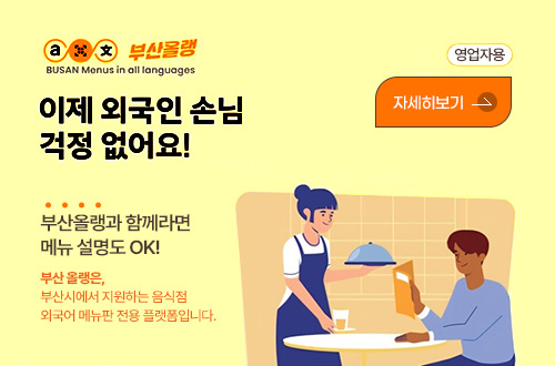 BUSAN Monus in all languages 부산올랭
영업자용
자세히보기>

이제 외국인 손님 걱정 없어요!
부산올랭과 함께라면 메뉴 설명도 OK!
부산올랭은, 부산시에서 지원하는 음식점 외국어 메뉴판 전용 플랫폼입니다.