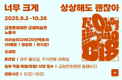 너무 크게 상상해도 괜찮아
2025.9.2 - 10.26

금정문화회관 금샘미술관
노동식

아리송미디어디자인팩토리(이혜로|정승민|한지윤)
조세민

휴관일 | 매주 월요일, 추석연휴·공휴일
일부 작품 체험(주말) 사전 접수 | 금정문화회관 홈페이지
관람시간 | 10:00 ~ 18:00