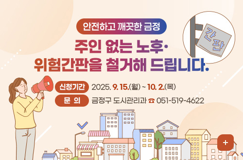 안전하고 깨끗한 금정
주인 없는 노후·위험간판을 철거해 드립니다.
신청기간 : 2025.9.15.(월) ~ 10.2.(목) 
문의 : 금정구 도시관리과 ☎ 051-519-4622
더보기