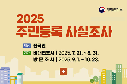 2025 주민등록 사실조사 행정안전부
2025 주민등록 사실조사
대상 전국민
기간
비대면조사 | 2025.7.21.~ 8.31.
방문조사 | 2025.9.1. ~ 10.23.

더보기+