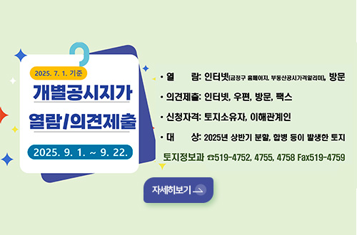 개별공시지가 열람 및 의견제출 2025.7.1.기준 개별공시지가 열람 및 의견제출
2025.9.1. ~ 9.22.
열람: 인터넷(금정구 홈페이지, 부동산공시가격알리미), 방문
의견제출: 인터넷,우편,방문,팩스
신청자격: 토지소유자, 이해관계인
대상: 2025년 상반기 분할, 합병 등이 발생한 토지
토지정보과 519-4752, 4755, 4758 Fax 519-4759
자세히보기