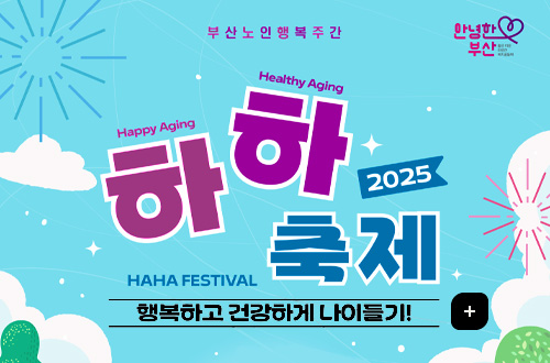 부산노인행복주간 하하축제 부산노인행복주간 
안녕한 부산

Happy Aging Happy Aging
하하 2025 축제

HAHA FESTIVAL
행복하고 건강하게 나이들기!
더보기+