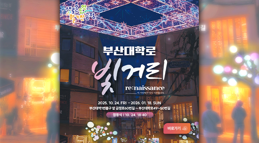 부산대학로 르네상스 빛거리 운영 부산대학로 빛거리
re:naissance_이 거리에서 다시 시작됩니다.
2025.10.24. FRI - 2026. 01.18. SUN
부산대역1번출구 앞 금정로60번길 ~ 부산대학로49~50번길
점등식|10.24. 18:40분

바로가기>