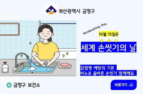 10월 15일은 세계 손씻기의 날 부산광역시 금정구

Handwoashing Day
세계 손씻기의 날
감염병 예방의 기본
비누로 올바른 손씻기 함께해요
바로가기>
금정구 보건소