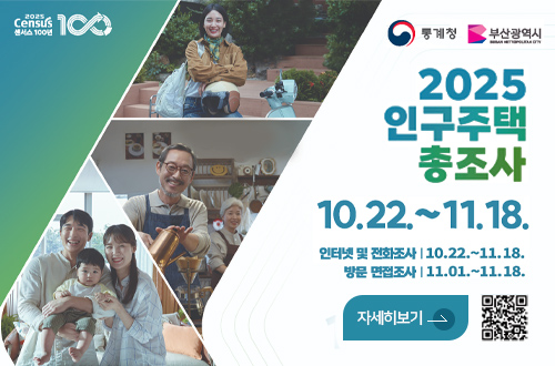 2025 인구주택 총조사 2025 Census 센서스 100년, 통계청, 부산광역시

2025 인구주택 총조사
10.22. ~ 11.18.
인터넷 및 전화조사 | 10.22. ~ 11.18.
방문 면접조사 | 11.01. ~ 11.18.

자세히보기 >
QR코드링크 (https://www.census.go.kr/main/ehpp/aa/ehppaa100m01?adfrom=postermain)