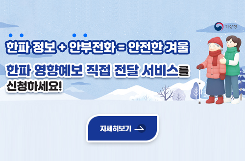 기상
한파정보 + 안부전화 = 안전한 겨울
한파 영향예보 직접 전달 서비스를 신청하세요!