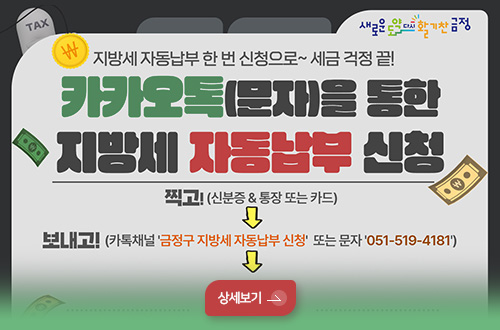 카카오톡(양방향문자)을 통한 지방세 자동납부 신청 서비스 지방세 자동납부 한 번 신청으로~ 세금 걱정 끝!

카카오톡(문자)을 통한 지방세 자동납부 신청

찍고! (신분증 &통장 또는 카드)
보내고! (카톡채널 금정구 지방세 자동납부 신청 또는 문자 051-519-4181)

상세보기 >