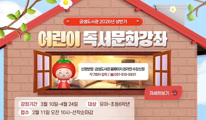2026년 상반기 어린이 독서문화강좌
신청방법 : 금샘도서관 홈페이지 온라인 수강신청 각 7회차 강좌 / ☎ 051-519-5931
강좌기간 : 3월 10일~4월 24일
대상 : 유아~초등6학년
접수 : 2월 11일 오전 10시~선착순마감 
자세히보기