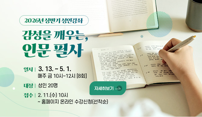 [2026년 상반기 성인강좌] 감성을 깨우는, 인문 필사
일시: 3. 13. ~ 5. 1.  매주 금 10시~12시 [8회]
대상: 성인 20명
접수: 2. 11.(수) 10시 ~ 홈페이지 온라인 수강신청(선착순)
자세히보기