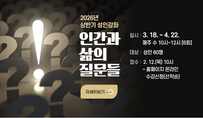 [2026년 상반기 성인강좌] 인간과 삶의 질문들
일시: 3. 18. ~ 4. 22.  매주 수 10시~12시 [6회]
대상: 성인 60명
접수: 2. 12.(목) 10시 ~ 홈페이지 온라인 수강신청(선착순)
자세히보기