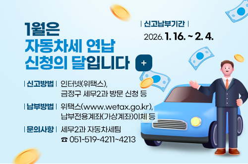 1월은 자동차세 연납 신청의 달입니다
신고납부기간 : 2026. 1. 16. ~ 2. 4.
신고방법 : 인터넷(위택스), 금정구 세무2과 방문 신청 등
납부방법 : 위택스(www.wetax.go.kr), 납부전용계좌(가상계좌)이체 등
문의사항 : 세무2과 자동차세팀 (051-519-4211~4213)
더보기