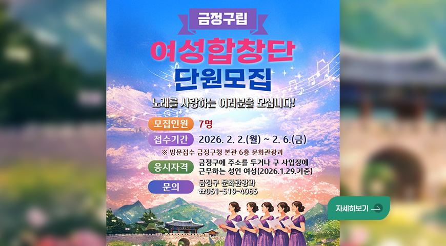 금정구립 여성합창단 단원모집
노래를 사랑하는 여러분을 모십니다!

모집인원 : 7명
접수기간 : 2026. 2. 2.(월) ~ 2.6.(금)
※ 방문접수 금정구청 본관 6층 문화관광과
응시자격 : 금정구에 주소를 두거나 구 사업장에 근무하는 성인 여성(2026.1.29.기준)
문의 : 금정구 문화관광과 ☎051-519-4065
자세히보기