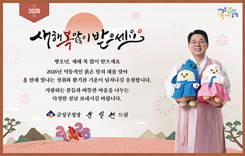 2026
새로운 도약 다시 활기찬 금정

새해 복 많이 받으세요

병오년, 새해 복 많이 받으세요
2026년 역동적인 붉은 말의 해를 맞아
올 한해 빛나는 성취와 활기찬 기운이 넘쳐나길 응원합니다.
사랑하는 분들과 따뜻한 마음을 나누는 다정한 설날 보내시길 바랍니다.

금정구청장 윤일현 드림 2026
