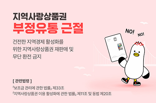 지역사랑상품권 부정유통 근절

건전한 지역경제 활성화를 위한 지역사랑상품권 재판매 및 무단 환전 금지

[관련법령]

「보조금 관리에 관한 법률」제33조
「지역사랑상품권 이용 활성화에 관한 법률」제11조 및 동법 제 20조