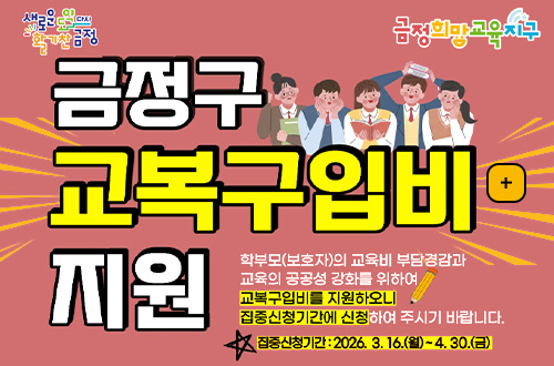 2026년 금정구 거주 고등학교 신입생 교복구입비 지원 금정구 교복구입비 지원

더보기+

학부모(보호자)의 교육비 부담경감과 교육의 공공성 강화를 위하여
교복구입비를 지원하오니 집중신청기간에 신청하여 주시기 바랍니다.

집중신청기간 : 2026.3.16. (월) ~ 4.30.(금)