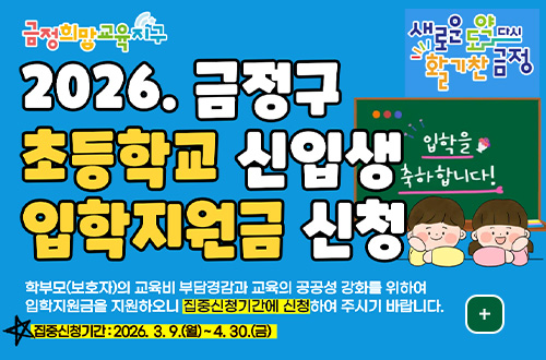 금정희망교육지구

2026.금정구 초등학교 신입생 입학지원금 신청

학부모(보호자)의 교육비 부담경감과 교육의 공공성 강화를 위하여 입학지원금을 지원하오니 집중신청기간에 신청하여 주시기 바랍니다.

집중신청기간 : 2026.3.9.(월) ~ 4.30.(금)

더보기+