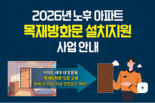 2026년 노후 아파트 목재방화문 설치지원 사업 안내 2026년 노후 아파트 목재방화문 설치지원 사업 안내
아파트 세대 내 방문을 목재방화문으로 교체
화재 시 30분 이상 안전공간 확보!
더보기