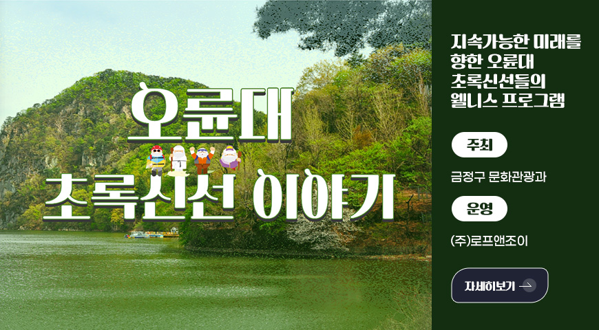 오륙대 초록신선 이야기

지속가능한 미래를
향한 오륜대
초록신선들의
웰니스 프로그램

주최
금정구 문화관광과

운영
(주)로프앤조이

자세히보기 >