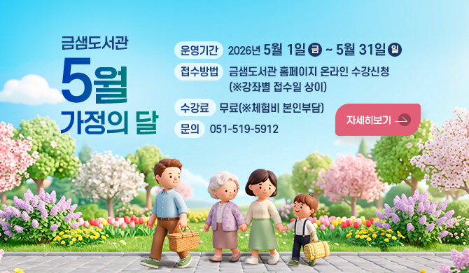 금샘도서관 5월 가정의 달
운영기간: 2026년 5월 1일(금)~5월 31일(일)
접수방법: 금샘도서관 홈페이지 온라인 수강신청(※강좌별 접수일 상이)
수강료: 무료(※체험비 본인부담)
문의: 051-519-5912 
자세히보기