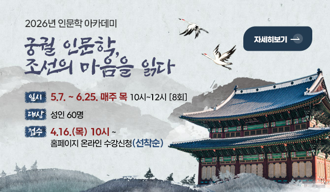 2026년 인문학 아카데미

궁궐 인문학,
조선의 마음을 읽다

일시
5.7. ~ 6.25. 매주 목 10시~12시 [8회]

대상
성인 60명

접수
4.16.(목) 10시 ~
홈페이지 온라인 수강신청(선착순)

자세히보기 >