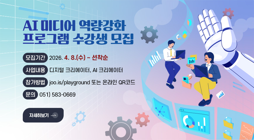 AI 미디어 역량강화
프로그램 수강생 모집
모집기간
2026. 4. 8.(수) ~ 선착순
사업내용
디지털 크리에이터, AI 크리에이터
참가방법
joo.is/playground 또는 온라인 QR코드
문의
051) 583-0669
자세히보기 >