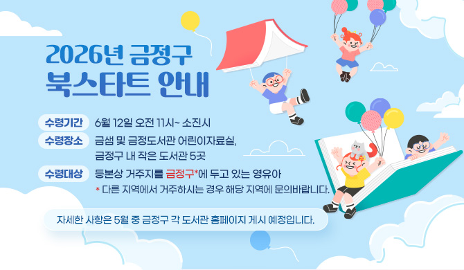 2026년 금정구 북스타트 안내
수령기간: 6월 12일 오전 11시~ 소진시
수령장소: 금샘 및 금정도서관 어린이자료실, 금정구 내 작은 도서관 5곳
수령대상: 등본상 거주지를 금정구*에 두고 있는 영유아
*다른 지역에서 거주하시는 경우 해당 지역에 문의바랍니다.
자세한 사항은 5월 중 금정구 각 도서관 홈페이지 게시 예정입니다.