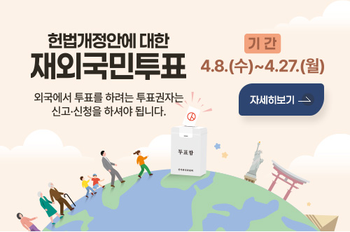 헌법개정안에 대한 재외국민투표
외국에서 투표를 하려는 투표권자는 신고·신청을 하셔야 됩니다.
기간 4.8.(수)~4.27.(월)
자세히보기