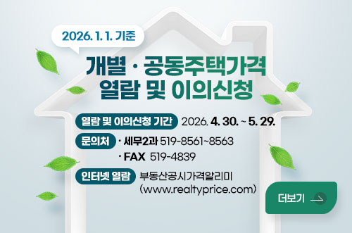 개별 · 공동주택가격 열람 및 이의신청 2026.1.1. 기준
개별 · 공동주택가격 열람 및 이의신청

열람 및 이의신청 기간 : 2026. 4. 30. ~ 5. 29.
문의처 : 세무2과 519-8561~8563
FAX  519-4839
인터넷 열람 : 부동산공시가격알리미 (www.realtyprice.com)

더보기